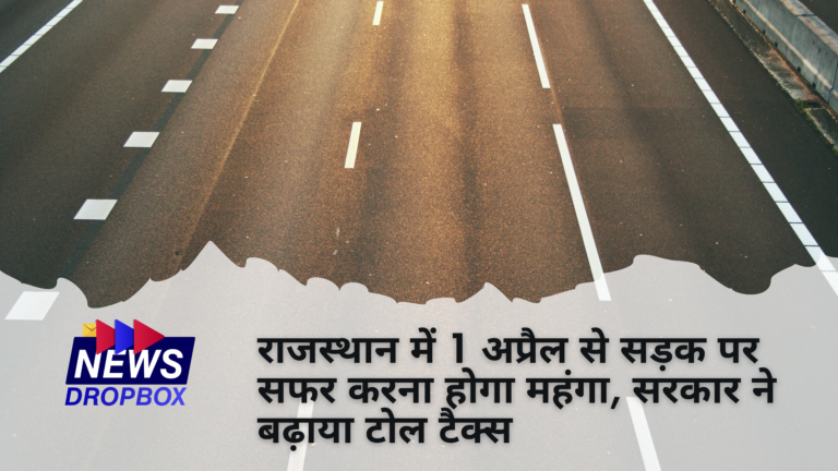 राजस्थान में 1 अप्रैल से सड़क पर सफर करना होगा महंगा, सरकार ने बढ़ाया टोल टैक्स